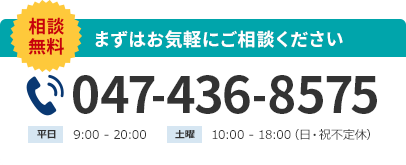 相談無料、まずはお気軽にご相談ください。047-436-8575 平日9:00 - 20:00 土曜 10:00 -18: 00 （日・祝不定休）