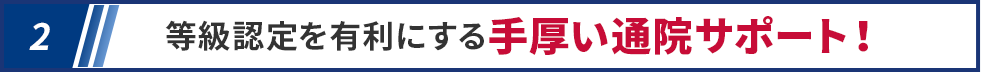 等級認定を有利にする手厚い通院サポート！