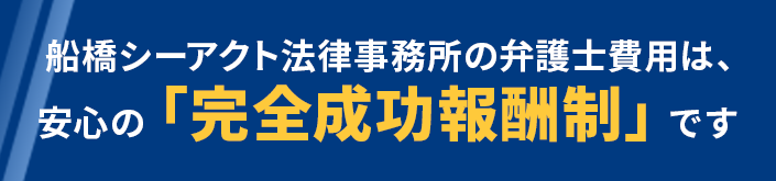 船橋シーアクト法律事務所の弁護士費用は安心の「完全成功報酬制」です